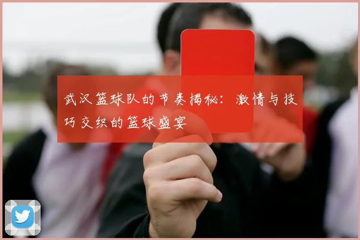 武汉篮球队的节奏揭秘：激情与技巧交织的篮球盛宴